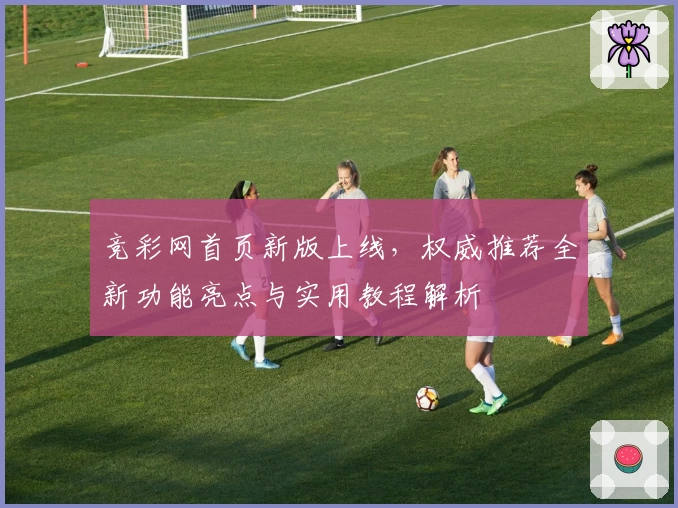 竞彩网首页新版上线,权威推荐全新功能亮点与实用教程解析