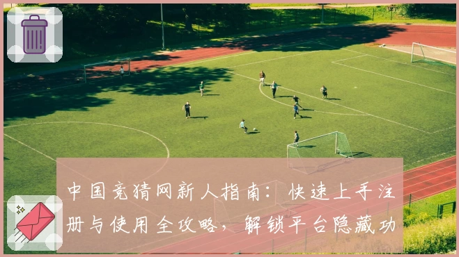 中国竞猜网新人指南：快速上手注册与使用全攻略，解锁平台隐藏功能与亮点优势