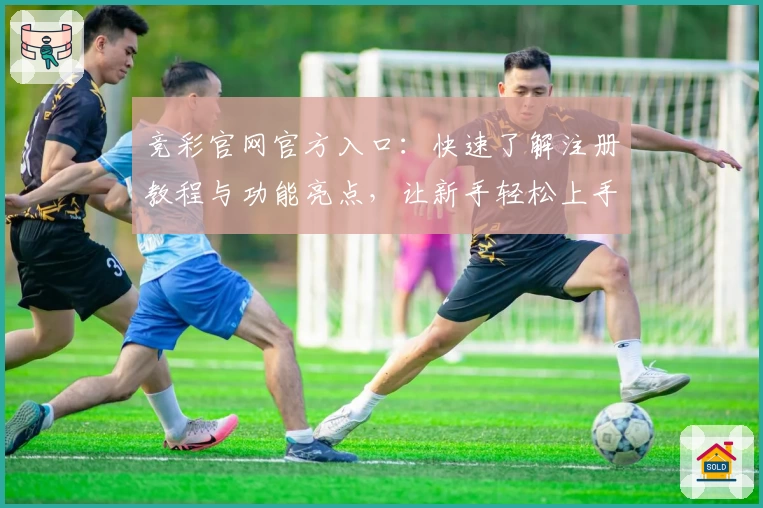 竞彩官网官方入口：快速了解注册教程与功能亮点，让新手轻松上手