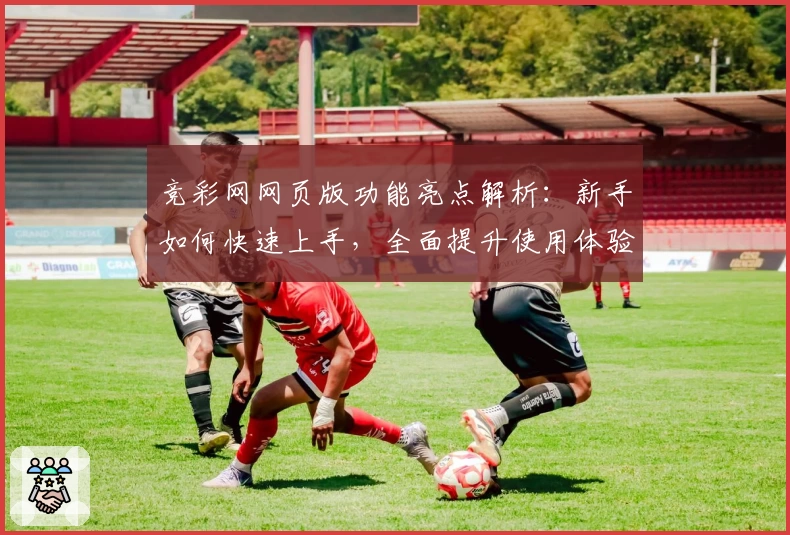 竞彩网网页版功能亮点解析：新手如何快速上手，全面提升使用体验