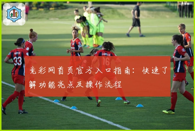 竞彩网首页官方入口指南：快速了解功能亮点及操作流程