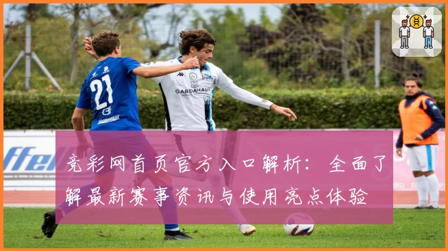 竞彩网首页官方入口解析：全面了解最新赛事资讯与使用亮点体验