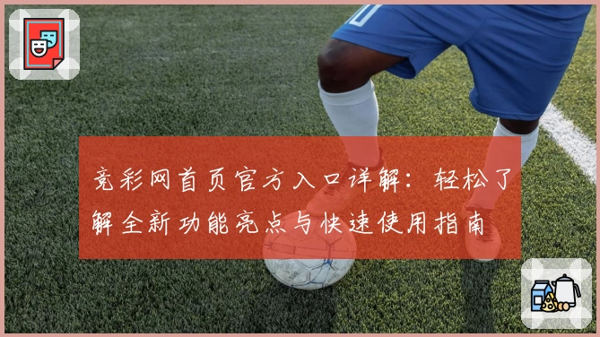 竞彩网首页官方入口详解:轻松了解全新功能亮点与快速使用指南