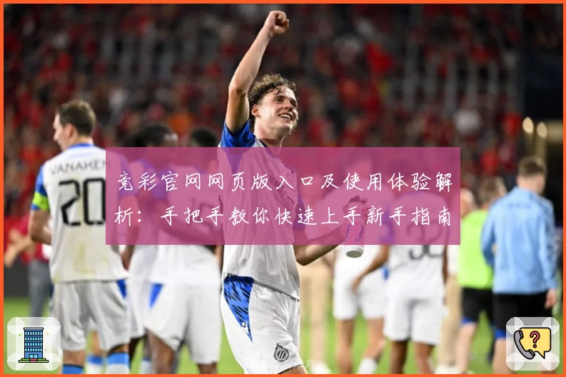 竞彩官网网页版入口及使用体验解析:手把手教你快速上手新手指南