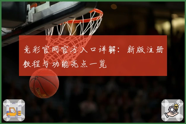 竞彩官网官方入口详解：新版注册教程与功能亮点一览