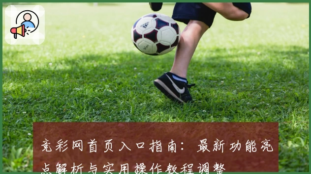 竞彩网首页入口指南：最新功能亮点解析与实用操作教程调整