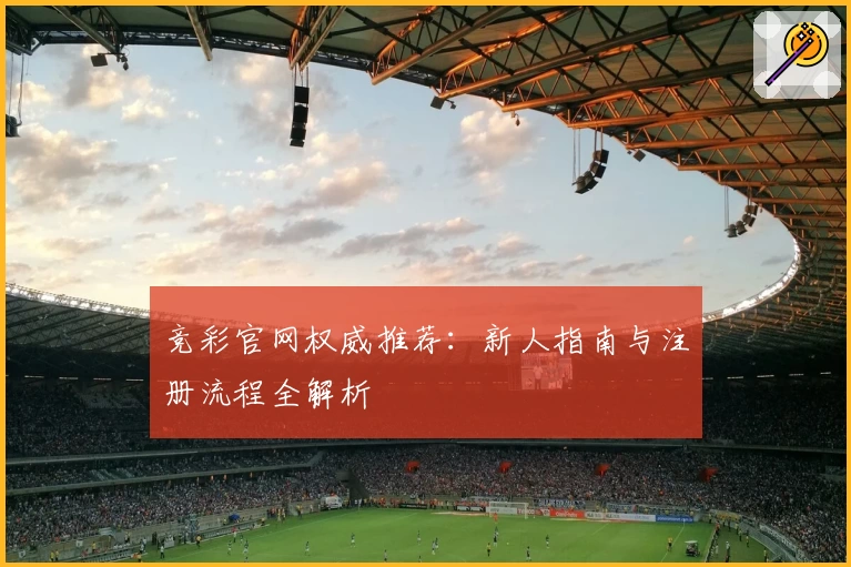 竞彩官网权威推荐：新人指南与注册流程全解析