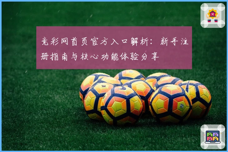 竞彩网首页官方入口解析：新手注册指南与核心功能体验分享