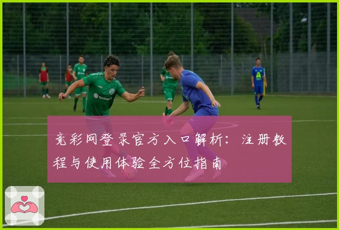 竞彩网登录官方入口解析：注册教程与使用体验全方位指南