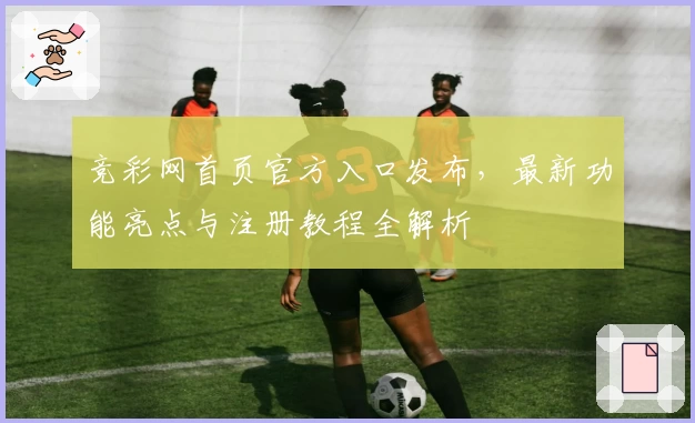 竞彩网首页官方入口发布，最新功能亮点与注册教程全解析