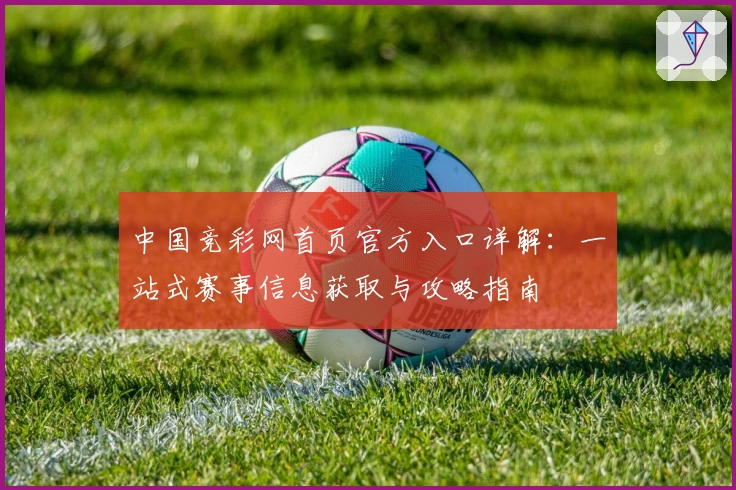 中国竞彩网首页官方入口详解:一站式赛事信息获取与攻略指南