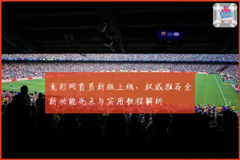 竞彩网首页新版上线,权威推荐全新功能亮点与实用教程解析