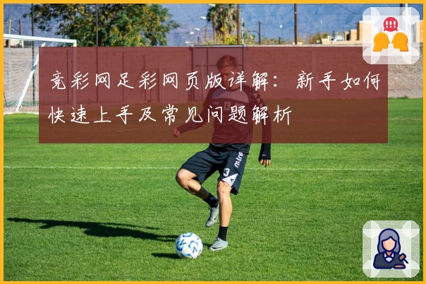竞彩网足彩网页版详解:新手如何快速上手及常见问题解析