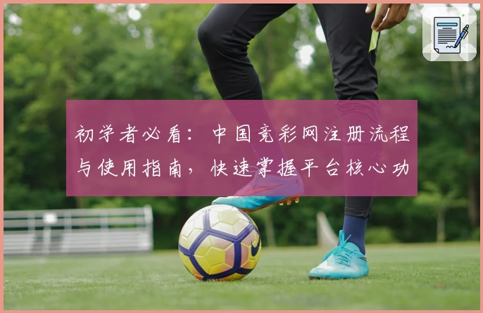 初学者必看：中国竞彩网注册流程与使用指南，快速掌握平台核心功能与玩法技巧