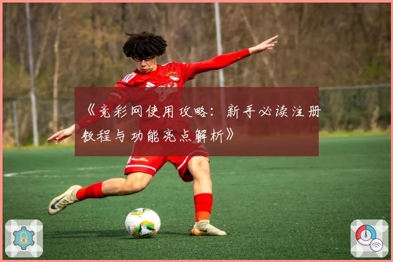 《竞彩网使用攻略:新手必读注册教程与功能亮点解析》