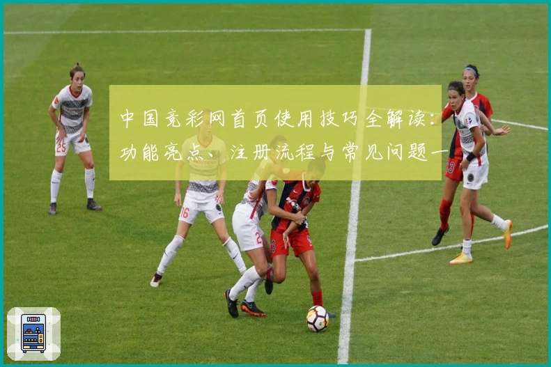 中国竞彩网首页使用技巧全解读：功能亮点、注册流程与常见问题一站式指南
