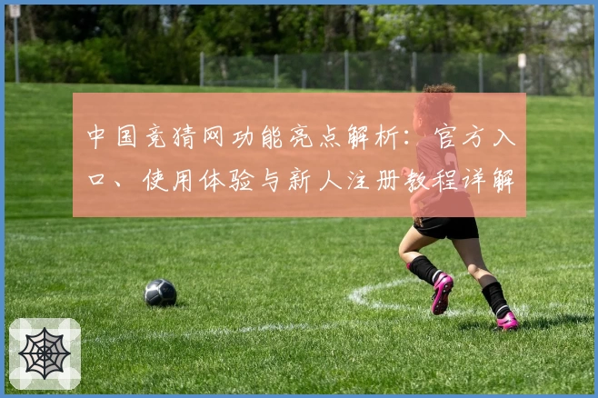 中国竞猜网功能亮点解析：官方入口、使用体验与新人注册教程详解