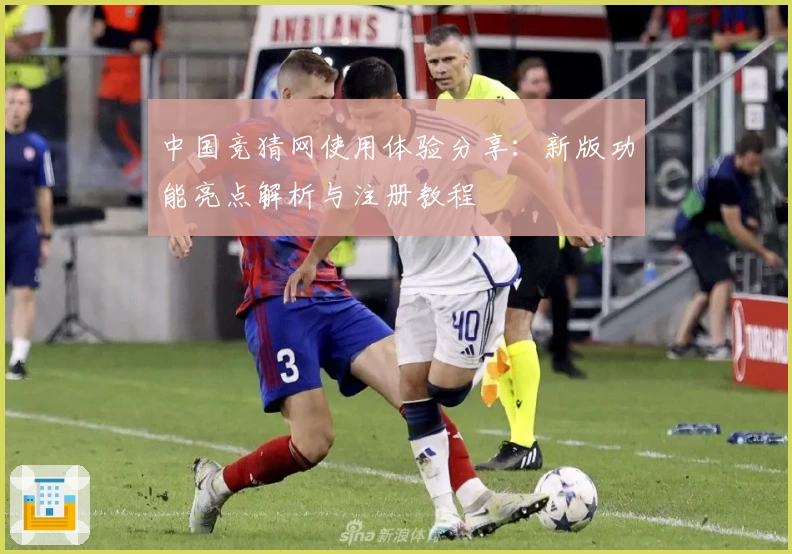 中国竞猜网使用体验分享:新版功能亮点解析与注册教程