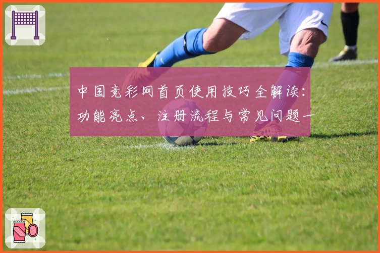 中国竞彩网首页使用技巧全解读：功能亮点、注册流程与常见问题一站式指南