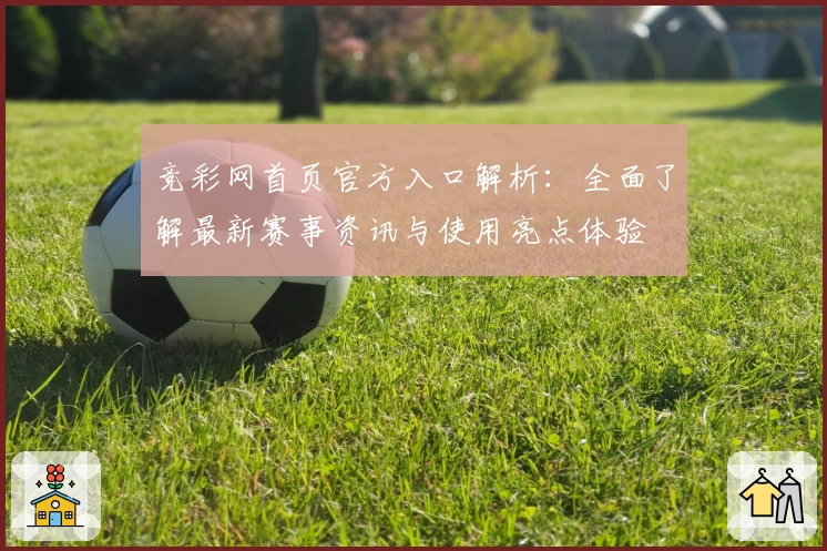 竞彩网首页官方入口解析：全面了解最新赛事资讯与使用亮点体验