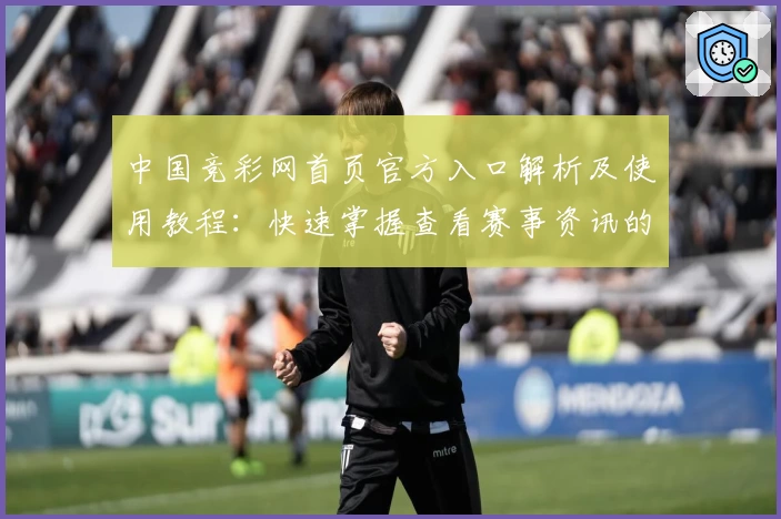 中国竞彩网首页官方入口解析及使用教程：快速掌握查看赛事资讯的便捷方法