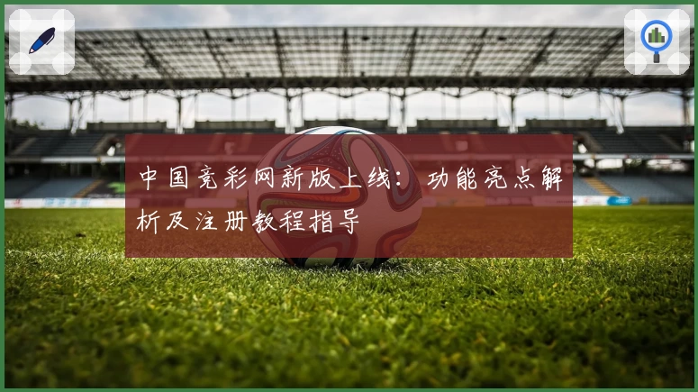 中国竞彩网新版上线:功能亮点解析及注册教程指导