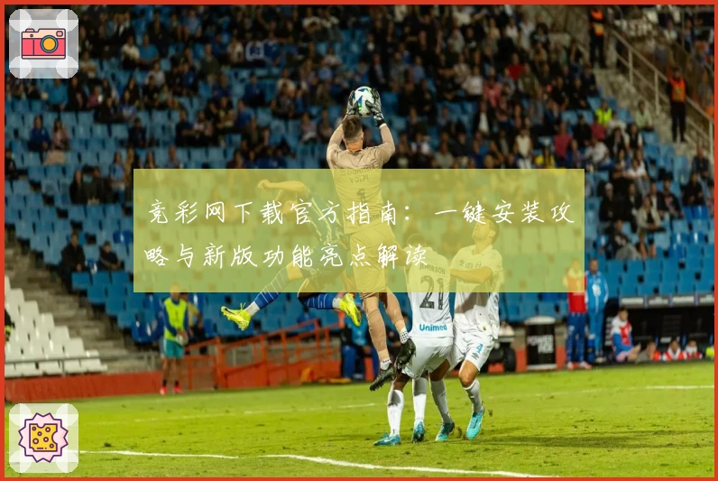 竞彩网下载官方指南：一键安装攻略与新版功能亮点解读