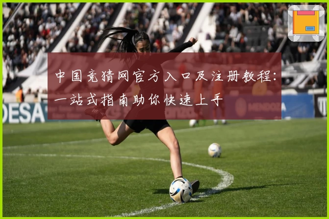 中国竞猜网官方入口及注册教程：一站式指南助你快速上手