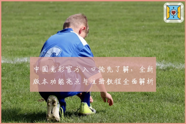 中国竞彩官方入口抢先了解,全新版本功能亮点与注册教程全面解析