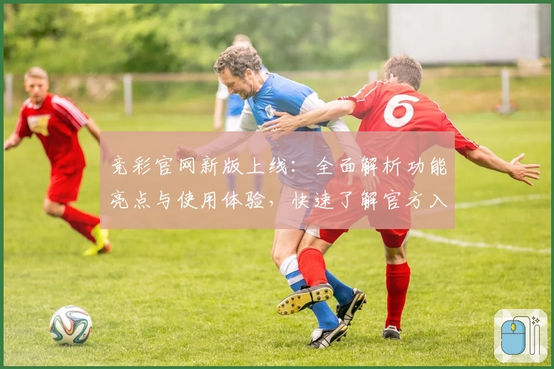 竞彩官网新版上线：全面解析功能亮点与使用体验，快速了解官方入口