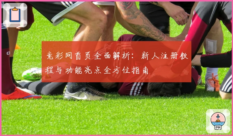 竞彩网首页全面解析：新人注册教程与功能亮点全方位指南