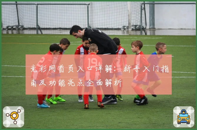 竞彩网首页入口详解：新手入门指南及功能亮点全面解析